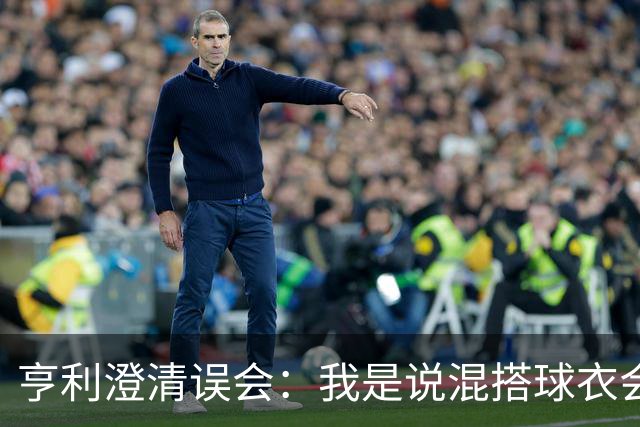 亨利澄清误会：我是说混搭球衣会带来厄运，并不是说尼日利亚坏话