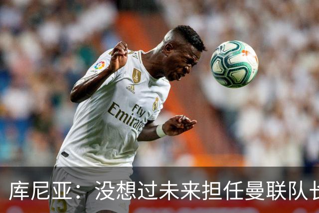 库尼亚：没想过未来担任曼联队长 西班牙是世界杯夺冠热门