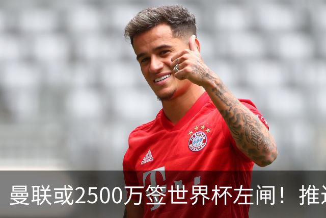 曼联或2500万签世界杯左闸！推迟引进时间，卡里克将先考察两小妖